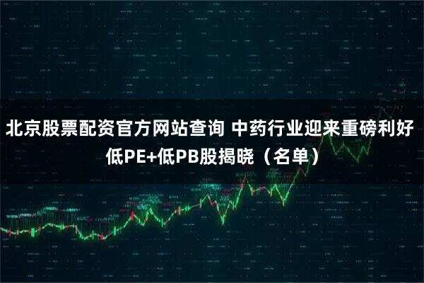 北京股票配资官方网站查询 中药行业迎来重磅利好 低PE+低PB股揭晓（名单）