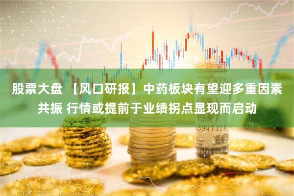 股票大盘 【风口研报】中药板块有望迎多重因素共振 行情或提前于业绩拐点显现而启动