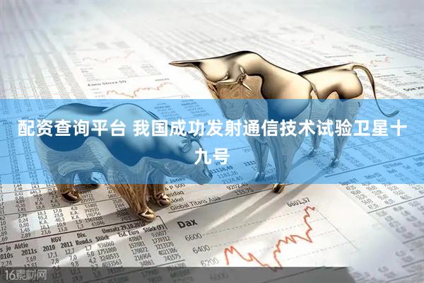 配资查询平台 我国成功发射通信技术试验卫星十九号