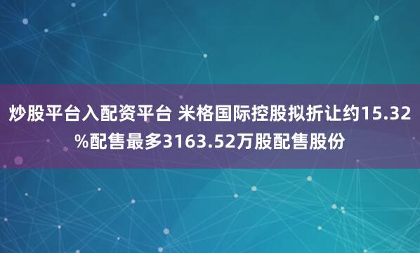 炒股平台入配资平台 米格国际控股拟折让约15.32%配售最多3163.52万股配售股份