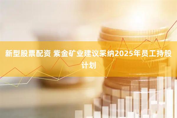 新型股票配资 紫金矿业建议采纳2025年员工持股计划