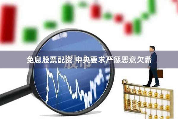 免息股票配资 中央要求严惩恶意欠薪