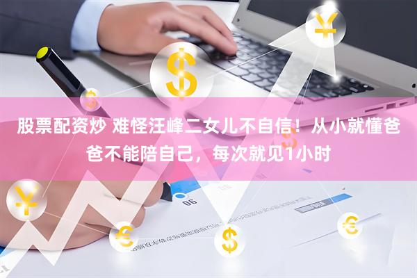 股票配资炒 难怪汪峰二女儿不自信！从小就懂爸爸不能陪自己，每次就见1小时