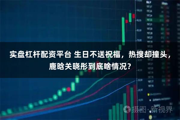 实盘杠杆配资平台 生日不送祝福，热搜却撞头，鹿晗关晓彤到底啥情况？