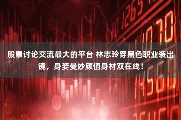 股票讨论交流最大的平台 林志玲穿黑色职业装出镜，身姿曼妙颜值身材双在线！
