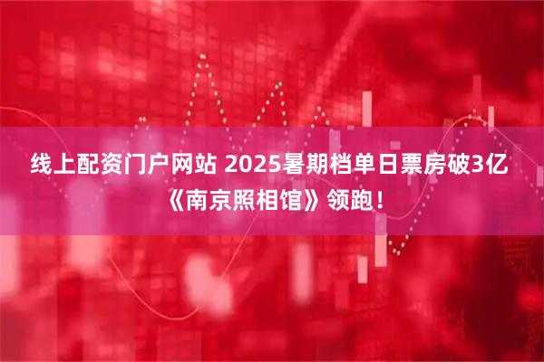 线上配资门户网站 2025暑期档单日票房破3亿 《南京照相馆》领跑！