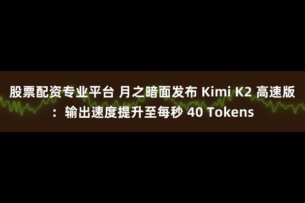股票配资专业平台 月之暗面发布 Kimi K2 高速版：输出速度提升至每秒 40 Tokens