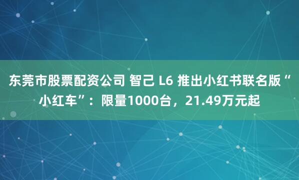 东莞市股票配资公司 智己 L6 推出小红书联名版“小红车”：限量1000台，21.49万元起