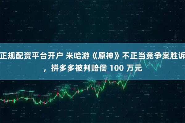 正规配资平台开户 米哈游《原神》不正当竞争案胜诉，拼多多被判赔偿 100 万元