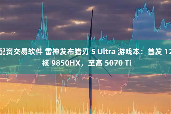 配资交易软件 雷神发布猎刃 S Ultra 游戏本：首发 12 核 9850HX，至高 5070 Ti