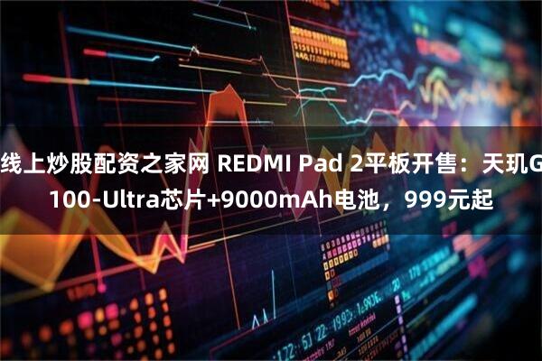 线上炒股配资之家网 REDMI Pad 2平板开售：天玑G100-Ultra芯片+9000mAh电池，999元起