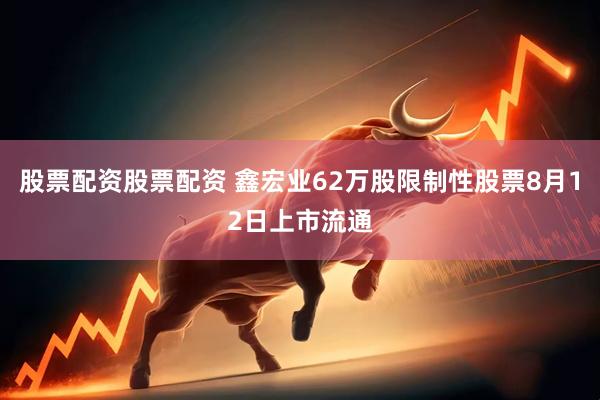 股票配资股票配资 鑫宏业62万股限制性股票8月12日上市流通