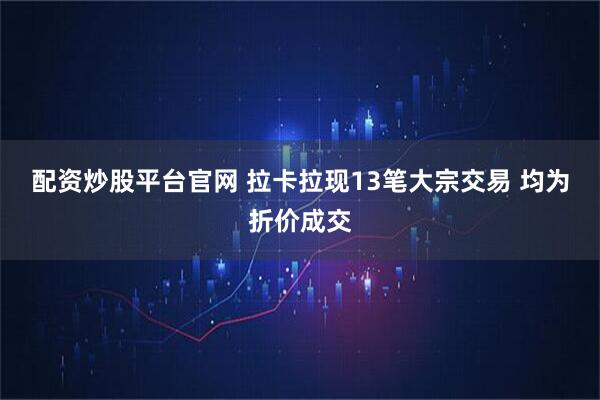 配资炒股平台官网 拉卡拉现13笔大宗交易 均为折价成交