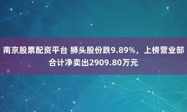 南京股票配资平台 狮头股份跌9.89%，上榜营业部合计净卖出2909.80万元