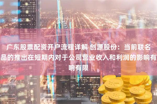 广东股票配资开户流程详解 创源股份：当前联名新品的推出在短期内对于公司营业收入和利润的影响有限