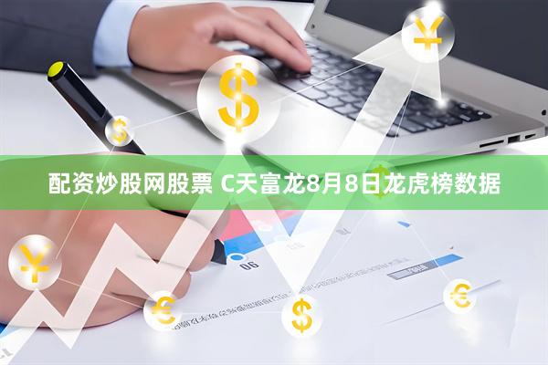 配资炒股网股票 C天富龙8月8日龙虎榜数据