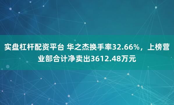 实盘杠杆配资平台 华之杰换手率32.66%，上榜营业部合计净卖出3612.48万元