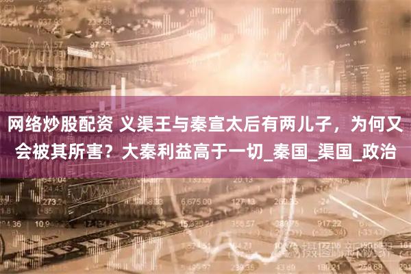网络炒股配资 义渠王与秦宣太后有两儿子，为何又会被其所害？大秦利益高于一切_秦国_渠国_政治
