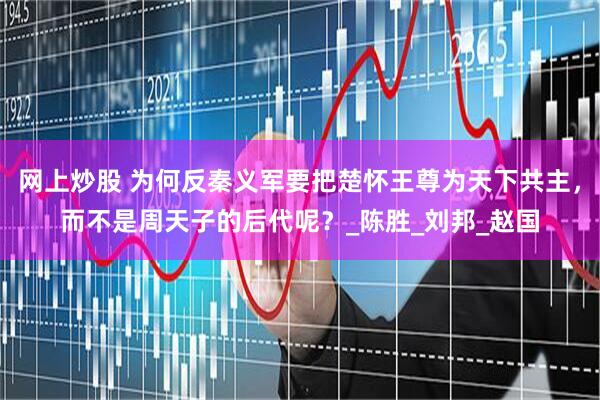 网上炒股 为何反秦义军要把楚怀王尊为天下共主，而不是周天子的后代呢？_陈胜_刘邦_赵国
