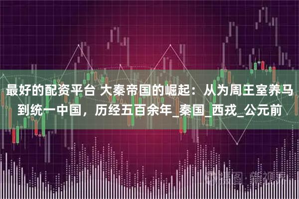 最好的配资平台 大秦帝国的崛起：从为周王室养马到统一中国，历经五百余年_秦国_西戎_公元前