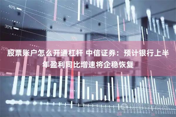 股票账户怎么开通杠杆 中信证券：预计银行上半年盈利同比增速将企稳恢复