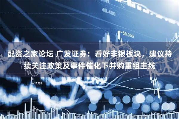 配资之家论坛 广发证券：看好非银板块，建议持续关注政策及事件催化下并购重组主线
