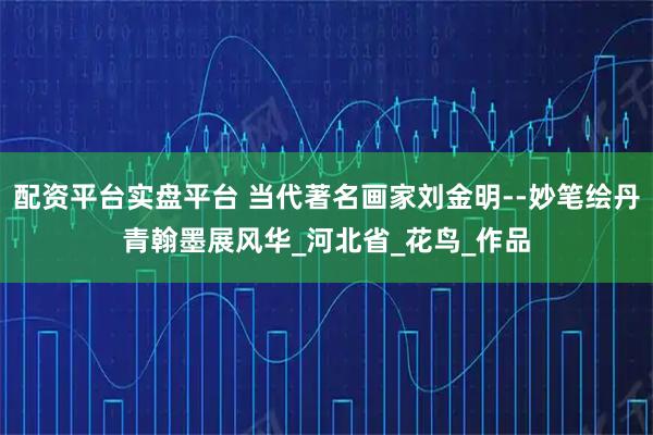 配资平台实盘平台 当代著名画家刘金明--妙笔绘丹青翰墨展风华_河北省_花鸟_作品