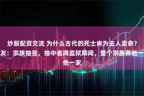 炒股配资交流 为什么古代的死士肯为主人卖命？网友：宗族抽签，抽中者蹲监狱期间，整个宗族养他一家