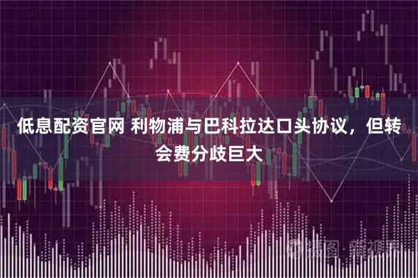 低息配资官网 利物浦与巴科拉达口头协议,但转会费分歧巨大