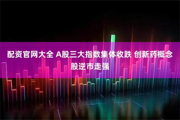 配资官网大全 A股三大指数集体收跌 创新药概念股逆市走强