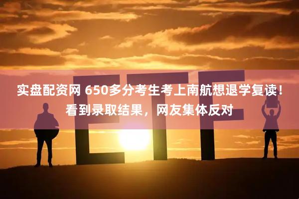 实盘配资网 650多分考生考上南航想退学复读！看到录取结果，网友集体反对